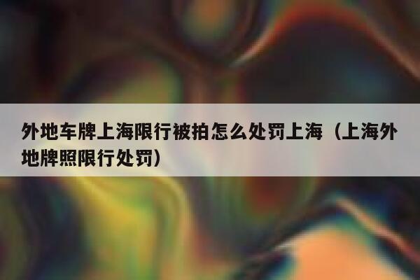 外地车牌上海限行被拍怎么处罚上海(上海外地牌照限行处罚) 第1张 外地车牌上海限行被拍怎么处罚上海(上海外地牌照限行处罚) 第1张
