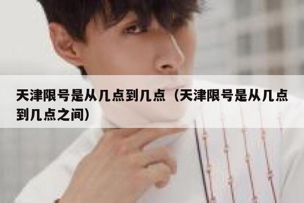 天津限号是从几点到几点(天津限号是从几点到几点之间) 第1张 天津限号是从几点到几点(天津限号是从几点到几点之间) 第1张