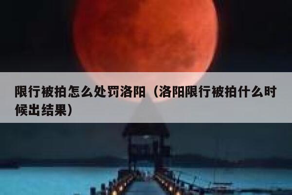 限行被拍怎么处罚洛阳(洛阳限行被拍什么时候出结果) 第1张 限行被拍怎么处罚洛阳(洛阳限行被拍什么时候出结果) 第1张