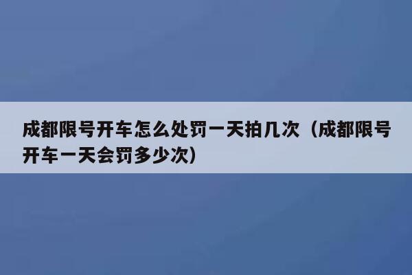 成都限号开车怎么处罚一天拍几次（成都限号开车一天会罚多少次） 第1张