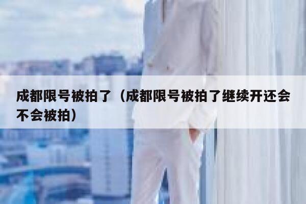 成都限号被拍了(成都限号被拍了继续开还会不会被拍) 第1张 成都限号被拍了(成都限号被拍了继续开还会不会被拍) 第1张
