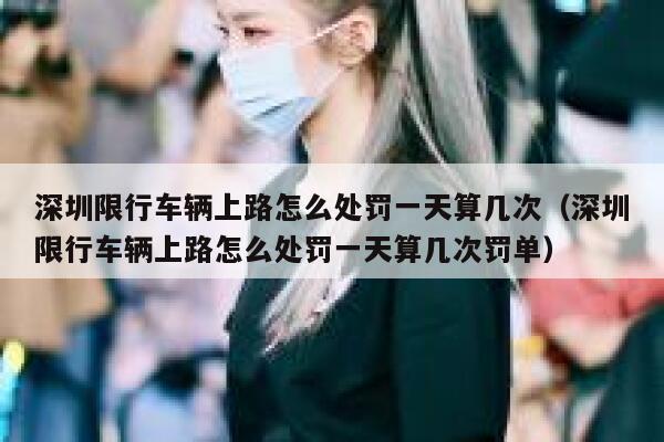 深圳限行车辆上路怎么处罚一天算几次（深圳限行车辆上路怎么处罚一天算几次罚单） 第1张