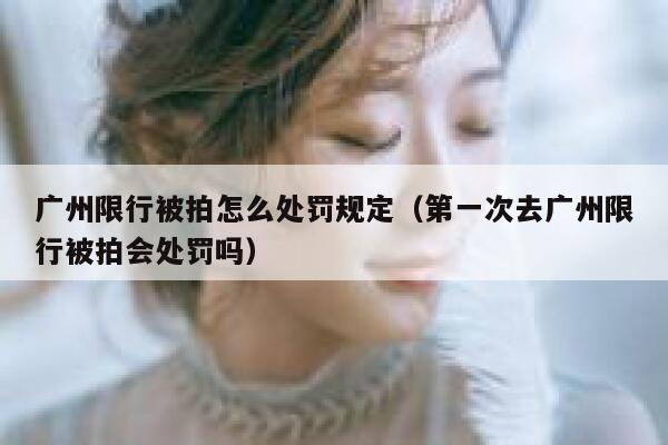广州限行被拍怎么处罚规定(第一次去广州限行被拍会处罚吗) 第1张 广州限行被拍怎么处罚规定(第一次去广州限行被拍会处罚吗) 第1张