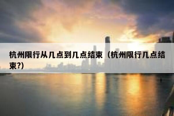 杭州限行从几点到几点结束（杭州限行几点结束?） 第1张