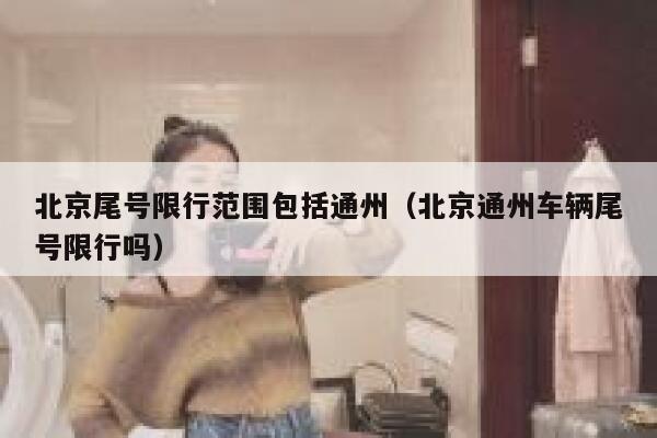 北京尾号限行范围包括通州(北京通州车辆尾号限行吗) 第1张 北京尾号限行范围包括通州(北京通州车辆尾号限行吗) 第1张