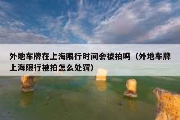 外地车牌在上海限行时间会被拍吗(外地车牌上海限行被拍怎么处罚) 第1张 外地车牌在上海限行时间会被拍吗(外地车牌上海限行被拍怎么处罚) 第1张