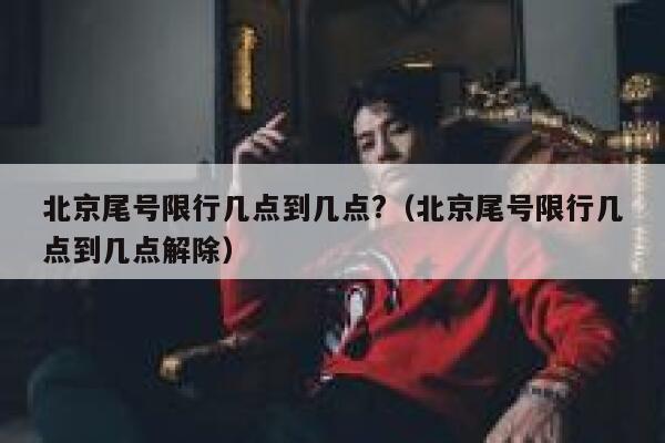 北京尾号限行几点到几点?（北京尾号限行几点到几点解除） 第1张