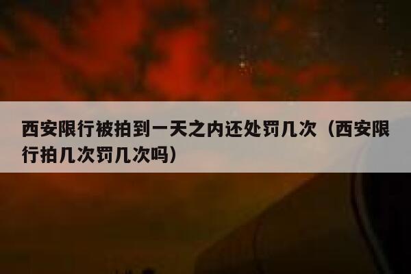 西安限行被拍到一天之内还处罚几次(西安限行拍几次罚几次吗) 第1张 西安限行被拍到一天之内还处罚几次(西安限行拍几次罚几次吗) 第1张