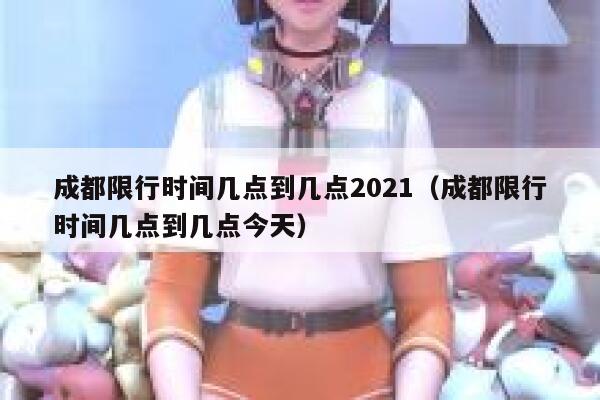 成都限行时间几点到几点2021(成都限行时间几点到几点今天) 第1张 成都限行时间几点到几点2021(成都限行时间几点到几点今天) 第1张