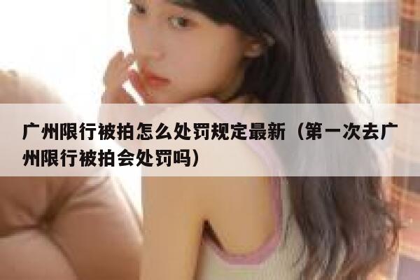 广州限行被拍怎么处罚规定最新(第一次去广州限行被拍会处罚吗) 第1张 广州限行被拍怎么处罚规定最新(第一次去广州限行被拍会处罚吗) 第1张