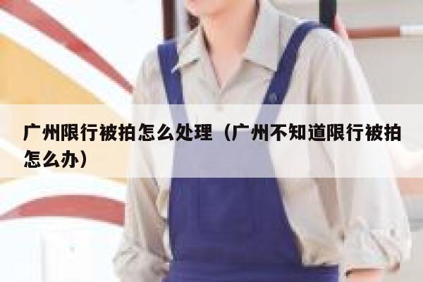 广州限行被拍怎么处理（广州不知道限行被拍怎么办） 第1张