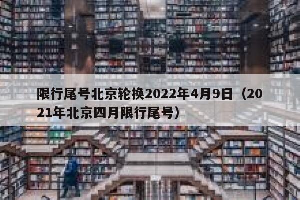 限行尾号北京轮换2022年4月9日(2021年北京四月限行尾号) 第1张 限行尾号北京轮换2022年4月9日(2021年北京四月限行尾号) 第1张