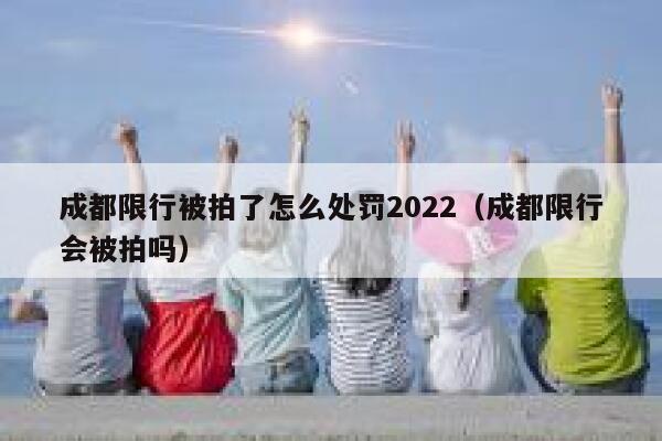 成都限行被拍了怎么处罚2022（成都限行会被拍吗） 第1张