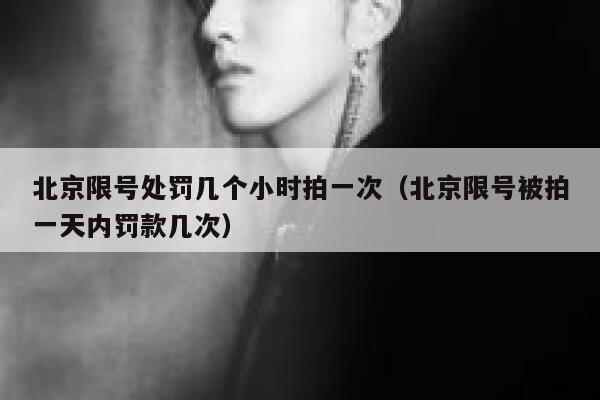 北京限号处罚几个小时拍一次(北京限号被拍一天内罚款几次) 第1张 北京限号处罚几个小时拍一次(北京限号被拍一天内罚款几次) 第1张