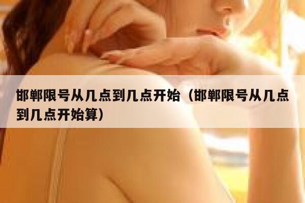 邯郸限号从几点到几点开始（邯郸限号从几点到几点开始算） 第1张