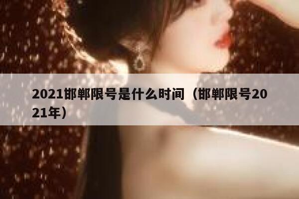 2021邯郸限号是什么时间(邯郸限号2021年) 第1张 2021邯郸限号是什么时间(邯郸限号2021年) 第1张