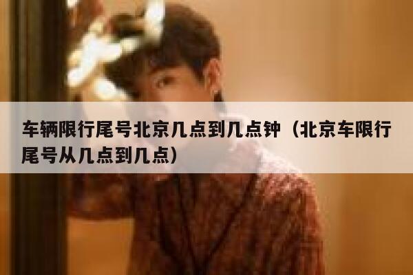 车辆限行尾号北京几点到几点钟(北京车限行尾号从几点到几点) 第1张 车辆限行尾号北京几点到几点钟(北京车限行尾号从几点到几点) 第1张