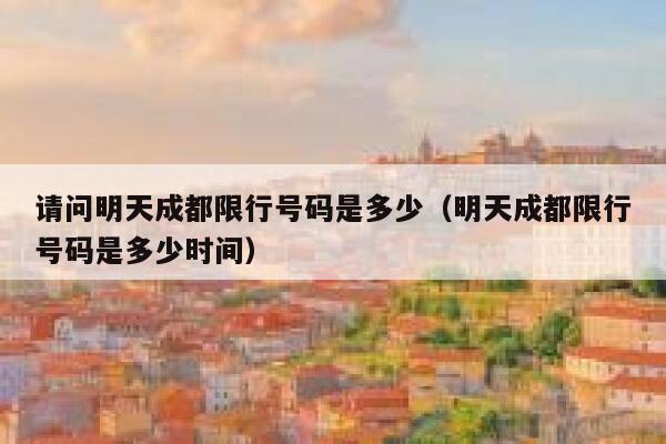 请问明天成都限行号码是多少(明天成都限行号码是多少时间) 第1张 请问明天成都限行号码是多少(明天成都限行号码是多少时间) 第1张