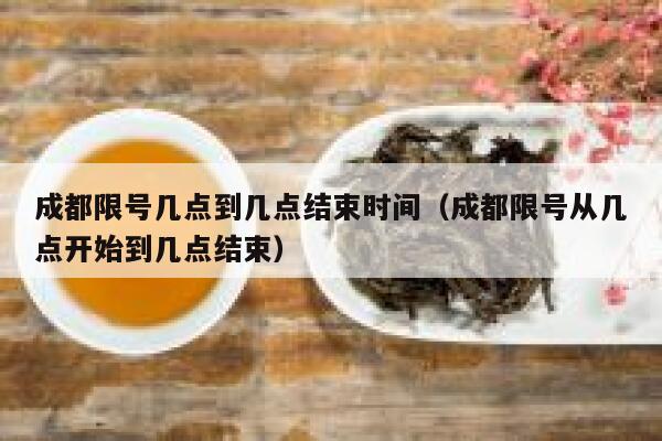 成都限号几点到几点结束时间(成都限号从几点开始到几点结束) 第1张 成都限号几点到几点结束时间(成都限号从几点开始到几点结束) 第1张