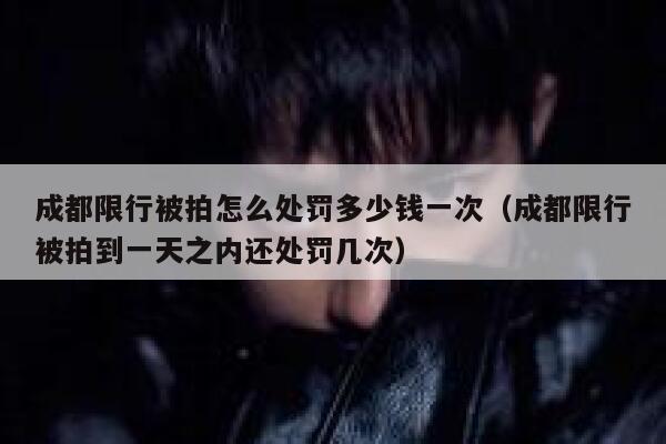 成都限行被拍怎么处罚多少钱一次(成都限行被拍到一天之内还处罚几次) 第1张 成都限行被拍怎么处罚多少钱一次(成都限行被拍到一天之内还处罚几次) 第1张