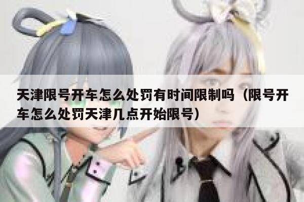 天津限号开车怎么处罚有时间限制吗（限号开车怎么处罚天津几点开始限号） 第1张