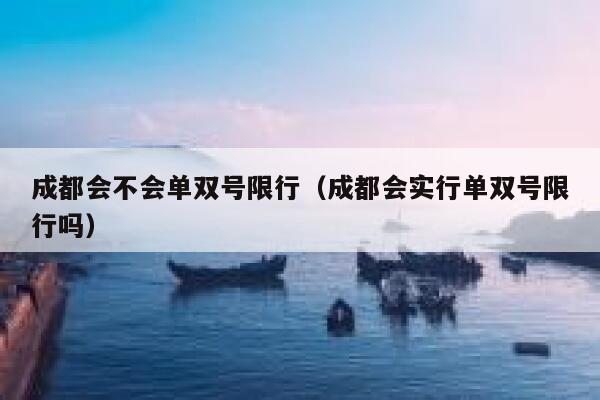成都会不会单双号限行(成都会实行单双号限行吗) 第1张 成都会不会单双号限行(成都会实行单双号限行吗) 第1张