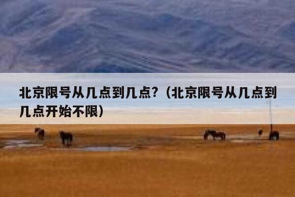 北京限号从几点到几点?（北京限号从几点到几点开始不限） 第1张