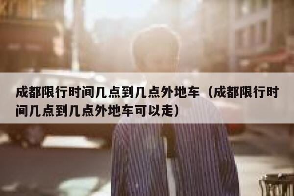 成都限行时间几点到几点外地车（成都限行时间几点到几点外地车可以走） 第1张
