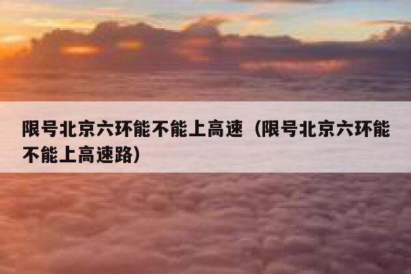 限号北京六环能不能上高速（限号北京六环能不能上高速路） 第1张