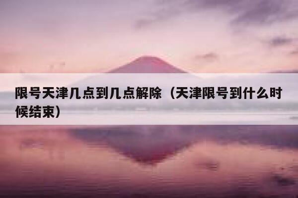 限号天津几点到几点解除（天津限号到什么时候结束） 第1张