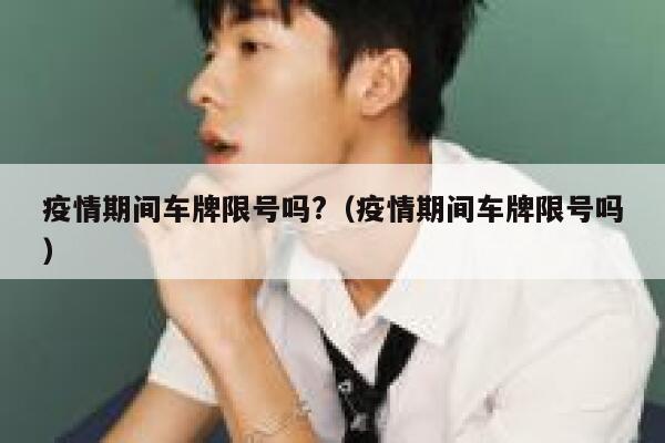 疫情期间车牌限号吗?（疫情期间车牌限号吗） 第1张