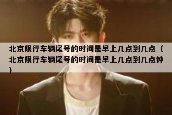 北京限行车辆尾号的时间是早上几点到几点（北京限行车辆尾号的时间是早上几点到几点钟） 第1张