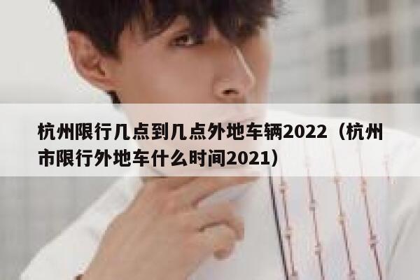 杭州限行几点到几点外地车辆2022（杭州市限行外地车什么时间2021） 第1张