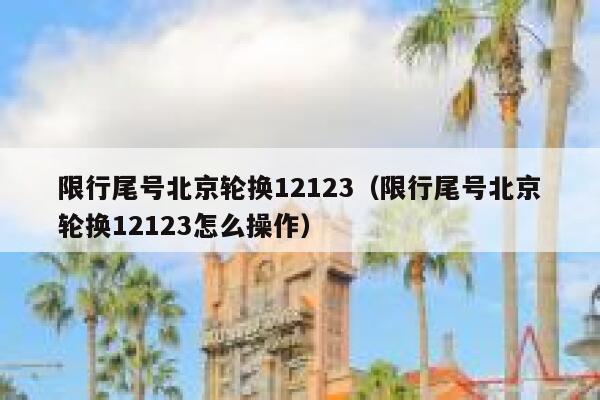 限行尾号北京轮换12123（限行尾号北京轮换12123怎么操作） 第1张