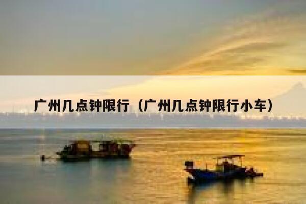 广州几点钟限行（广州几点钟限行小车） 第1张