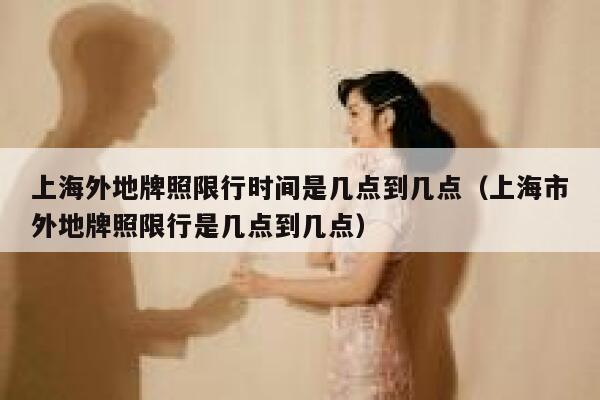 上海外地牌照限行时间是几点到几点（上海市外地牌照限行是几点到几点） 第1张