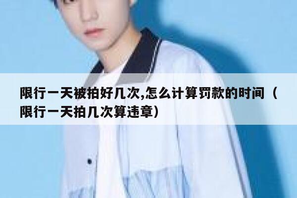 限行一天被拍好几次,怎么计算罚款的时间（限行一天拍几次算违章） 第1张