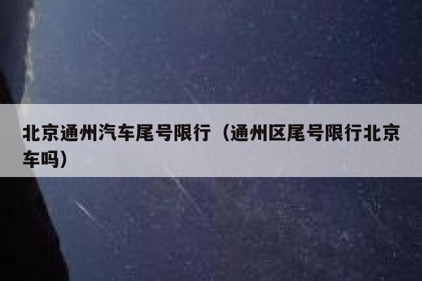 北京通州汽车尾号限行（通州区尾号限行北京车吗） 第1张