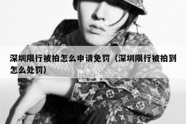 深圳限行被拍怎么申请免罚（深圳限行被拍到怎么处罚） 第1张