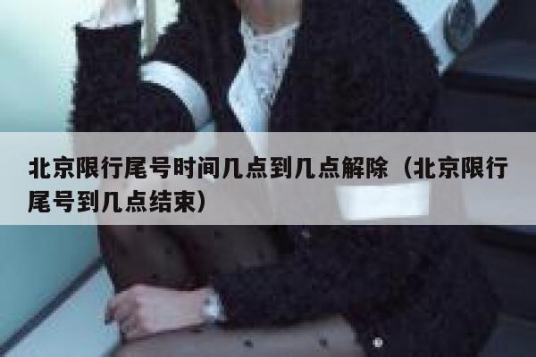 北京限行尾号时间几点到几点解除（北京限行尾号到几点结束） 第1张