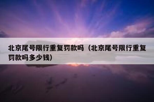 北京尾号限行重复罚款吗（北京尾号限行重复罚款吗多少钱） 第1张