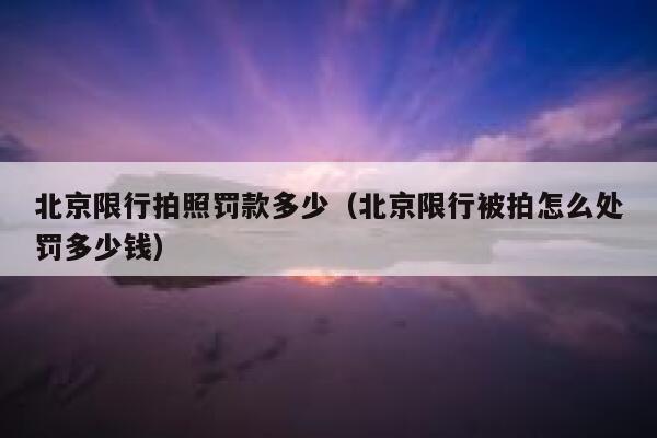 北京限行拍照罚款多少（北京限行被拍怎么处罚多少钱） 第1张