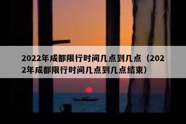 2022年成都限行时间几点到几点（2022年成都限行时间几点到几点结束） 第1张