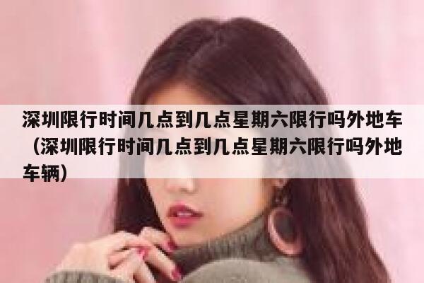 深圳限行时间几点到几点星期六限行吗外地车（深圳限行时间几点到几点星期六限行吗外地车辆） 第1张