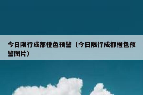 今日限行成都橙色预警（今日限行成都橙色预警图片） 第1张