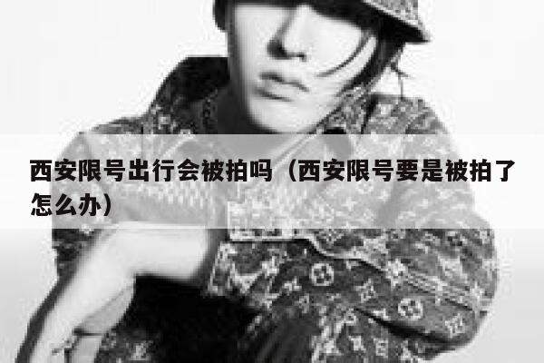 西安限号出行会被拍吗（西安限号要是被拍了怎么办） 第1张