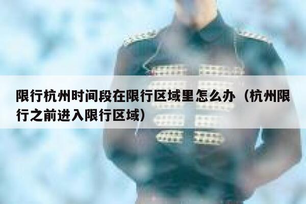 限行杭州时间段在限行区域里怎么办（杭州限行之前进入限行区域） 第1张