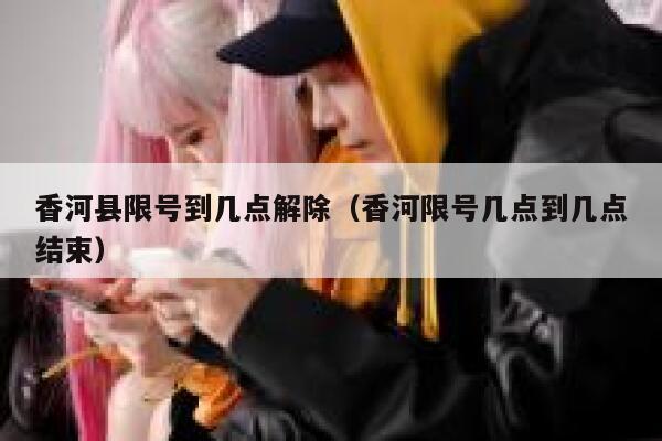 香河县限号到几点解除（香河限号几点到几点结束） 第1张