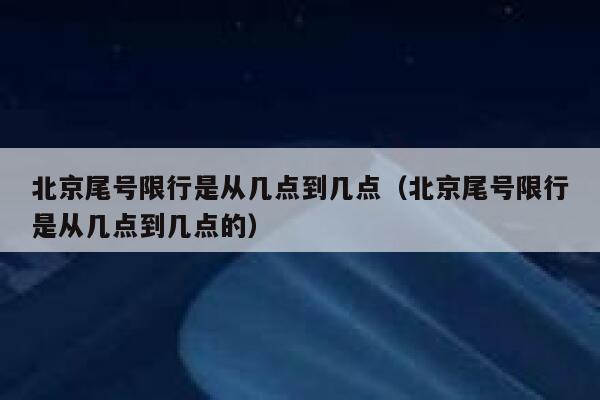 北京尾号限行是从几点到几点（北京尾号限行是从几点到几点的） 第1张