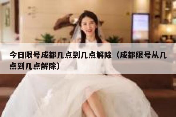 今日限号成都几点到几点解除（成都限号从几点到几点解除） 第1张